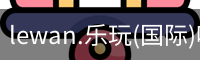 lewan.乐玩(国际)唯一官方网站